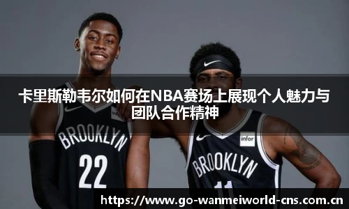 卡里斯勒韦尔如何在NBA赛场上展现个人魅力与团队合作精神